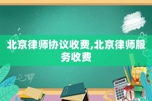 北京律師協議收費,北京律師服務收費