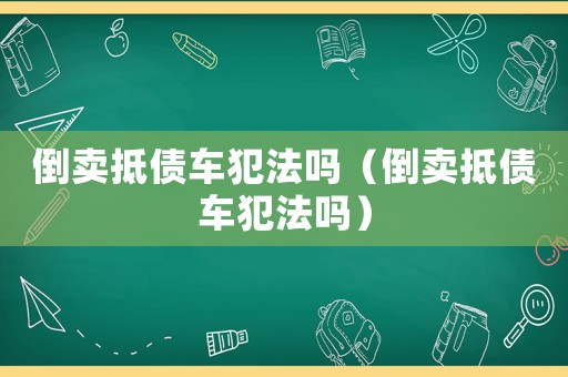 倒賣抵債車犯法嗎（倒賣抵債車犯法嗎）