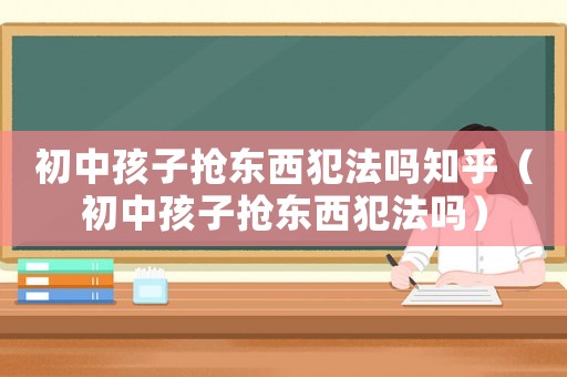 初中孩子搶東西犯法嗎知乎（初中孩子搶東西犯法嗎）