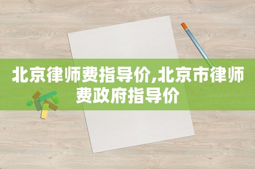北京律師費(fèi)指導(dǎo)價(jià),北京市律師費(fèi)政府指導(dǎo)價(jià)