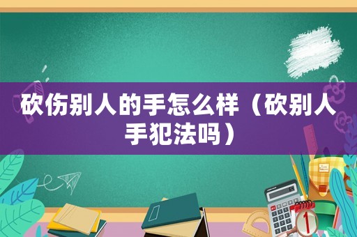 砍傷別人的手怎么樣（砍別人手犯法嗎）