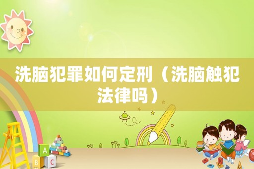 洗腦犯罪如何定刑（洗腦觸犯法律嗎）