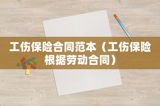 工傷保險合同范本（工傷保險根據勞動合同）