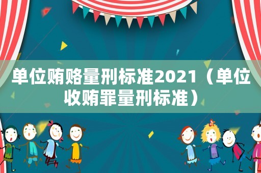 單位賄賂量刑標準2021（單位收賄罪量刑標準）