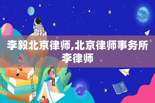 李毅北京律師,北京律師事務(wù)所李律師