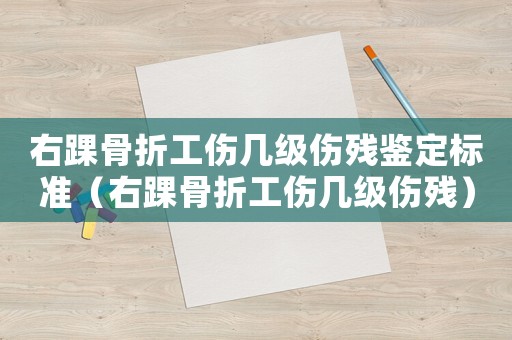 右踝骨折工傷幾級傷殘鑒定標準（右踝骨折工傷幾級傷殘）