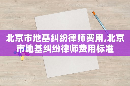 北京市地基糾紛律師費用,北京市地基糾紛律師費用標準