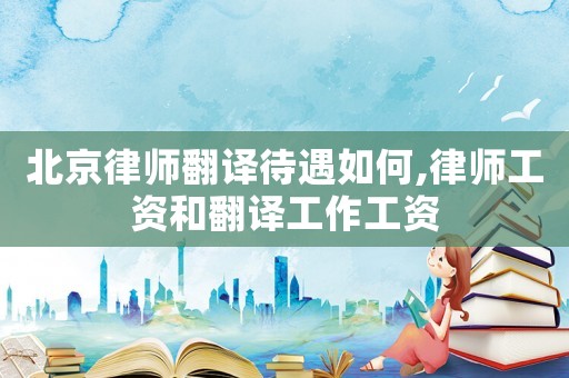 北京律師翻譯待遇如何,律師工資和翻譯工作工資