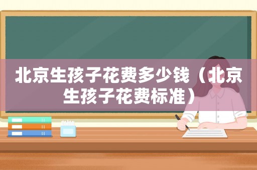 北京生孩子花費多少錢（北京生孩子花費標準）