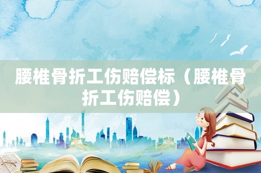 腰椎骨折工傷賠償標(biāo)（腰椎骨折工傷賠償）