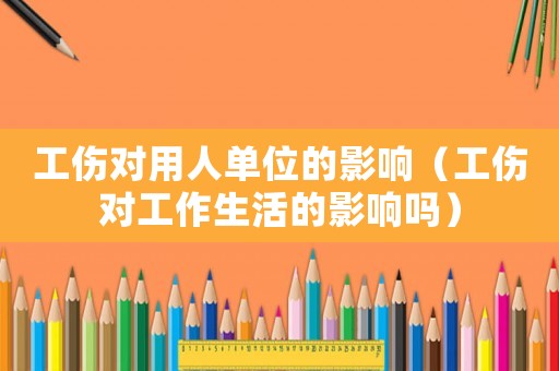 工傷對(duì)用人單位的影響（工傷對(duì)工作生活的影響嗎）