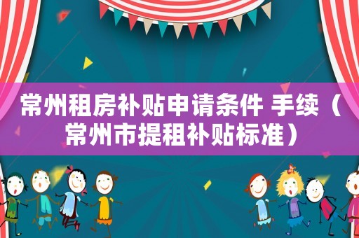 常州租房補貼申請條件 手續（常州市提租補貼標準）