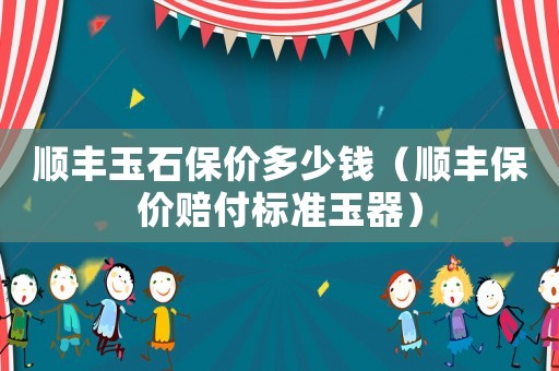 順豐玉石保價多少錢（順豐保價賠付標準玉器）