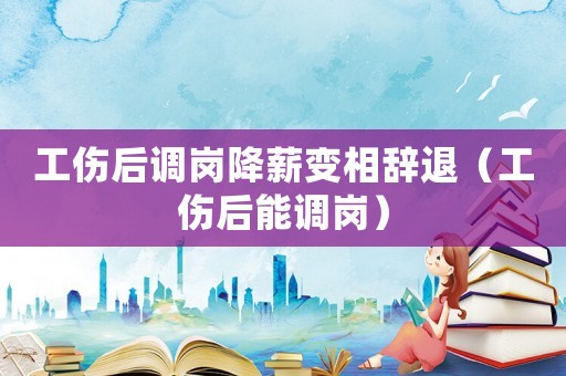 工傷后調崗降薪變相辭退（工傷后能調崗）