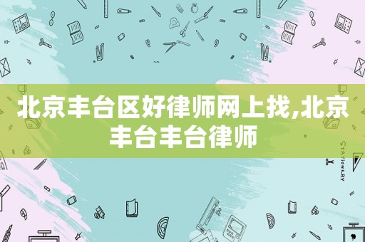 北京豐臺區(qū)好律師網(wǎng)上找,北京豐臺豐臺律師