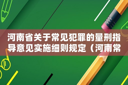 河南省關于常見犯罪的量刑指導意見實施細則規定（河南常見罪名量刑指導細則）