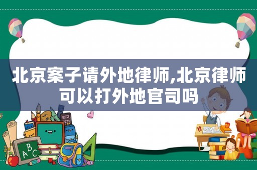 北京案子請(qǐng)外地律師,北京律師可以打外地官司嗎