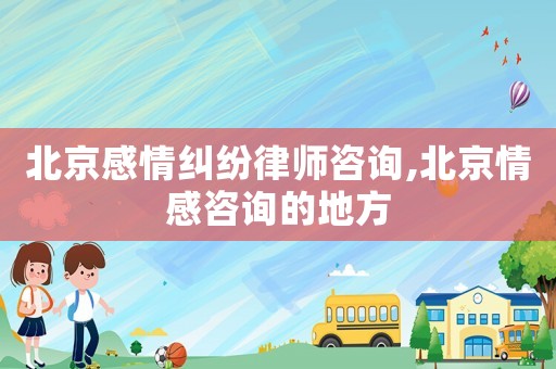 北京感情糾紛律師咨詢,北京情感咨詢的地方