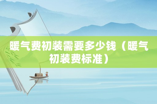 暖氣費(fèi)初裝需要多少錢（暖氣初裝費(fèi)標(biāo)準(zhǔn)）