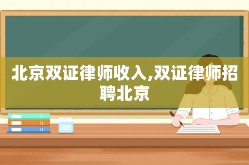 北京雙證律師收入,雙證律師招聘北京