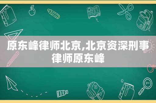 原東峰律師北京,北京資深刑事律師原東峰