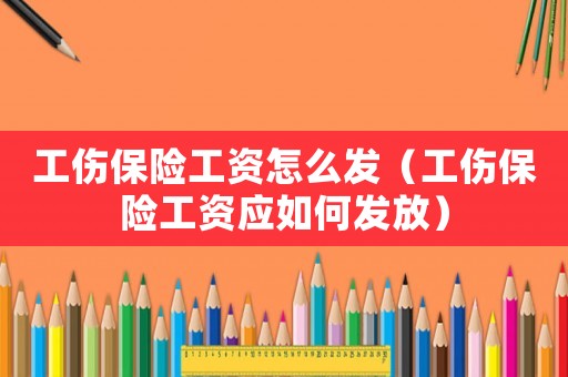 工傷保險工資怎么發(fā)（工傷保險工資應如何發(fā)放）
