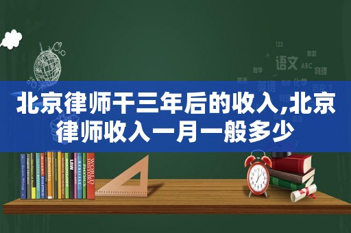 北京律師干三年后的收入,北京律師收入一月一般多少