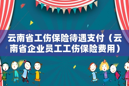 云南省工傷保險待遇支付（云南省企業(yè)員工工傷保險費用）