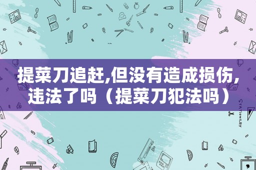 提菜刀追趕,但沒有造成損傷,違法了嗎（提菜刀犯法嗎）