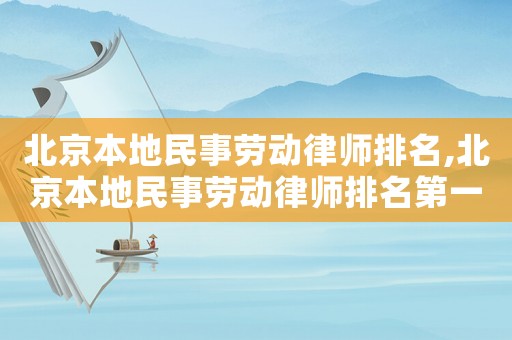 北京本地民事勞動(dòng)律師排名,北京本地民事勞動(dòng)律師排名第一