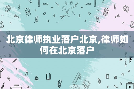 北京律師執業落戶北京,律師如何在北京落戶