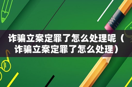 詐騙立案定罪了怎么處理呢（詐騙立案定罪了怎么處理）