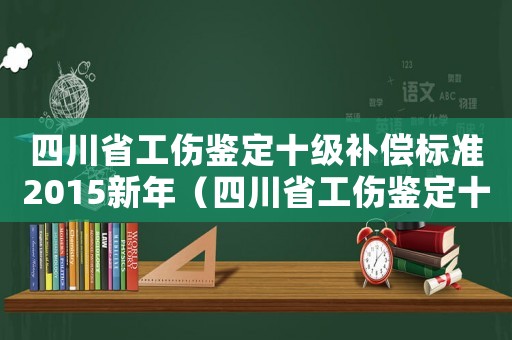 四川省工傷鑒定十級補償標準2015新年（四川省工傷鑒定十級補償標準2015新年）