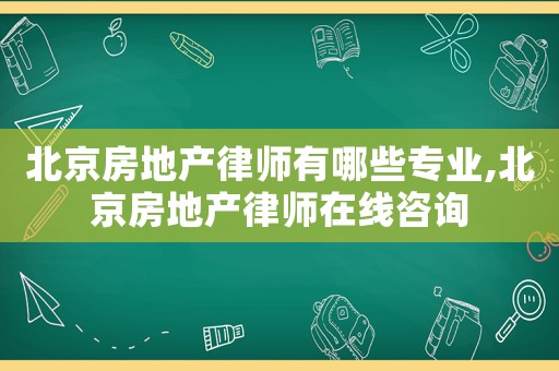北京房地產律師有哪些專業,北京房地產律師在線咨詢