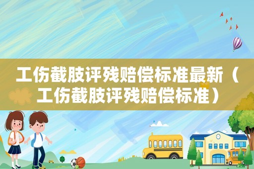 工傷截肢評殘賠償標準最新（工傷截肢評殘賠償標準）