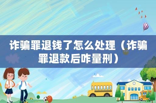 詐騙罪退錢(qián)了怎么處理（詐騙罪退款后咋量刑）