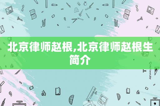 北京律師趙根,北京律師趙根生簡介