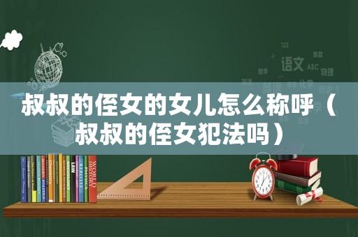叔叔的侄女的女兒怎么稱(chēng)呼（叔叔的侄女犯法嗎）