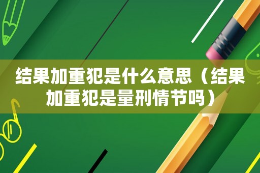 結果加重犯是什么意思（結果加重犯是量刑情節嗎）