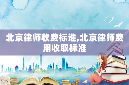 北京律師收費(fèi)標(biāo)誰(shuí),北京律師費(fèi)用收取標(biāo)準(zhǔn)