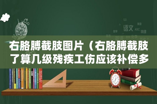 右胳膊截肢圖片（右胳膊截肢了算幾級殘疾工傷應該補償多少錢）