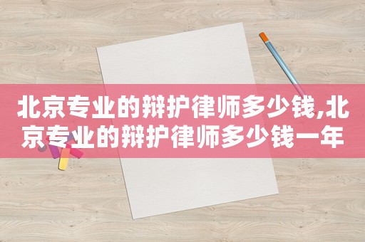 北京專(zhuān)業(yè)的辯護(hù)律師多少錢(qián),北京專(zhuān)業(yè)的辯護(hù)律師多少錢(qián)一年