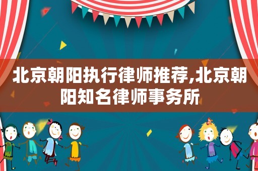 北京朝陽執(zhí)行律師推薦,北京朝陽知名律師事務(wù)所