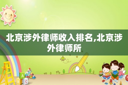 北京涉外律師收入排名,北京涉外律師所