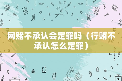 網賭不承認會定罪嗎（行賄不承認怎么定罪）