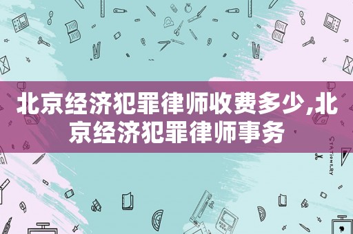 北京經濟犯罪律師收費多少,北京經濟犯罪律師事務