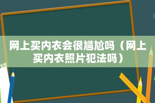 網(wǎng)上買內(nèi)衣會(huì)很尷尬嗎（網(wǎng)上買內(nèi)衣照片犯法嗎）