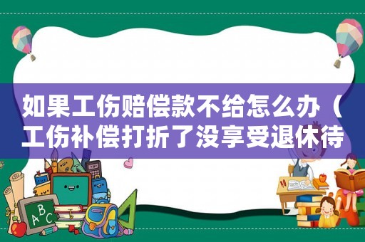 如果工傷賠償款不給怎么辦（工傷補償打折了沒享受退休待遇）