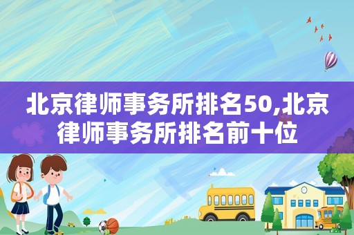 北京律師事務所排名50,北京律師事務所排名前十位
