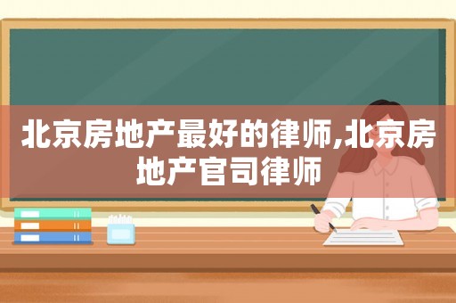 北京房地產最好的律師,北京房地產官司律師